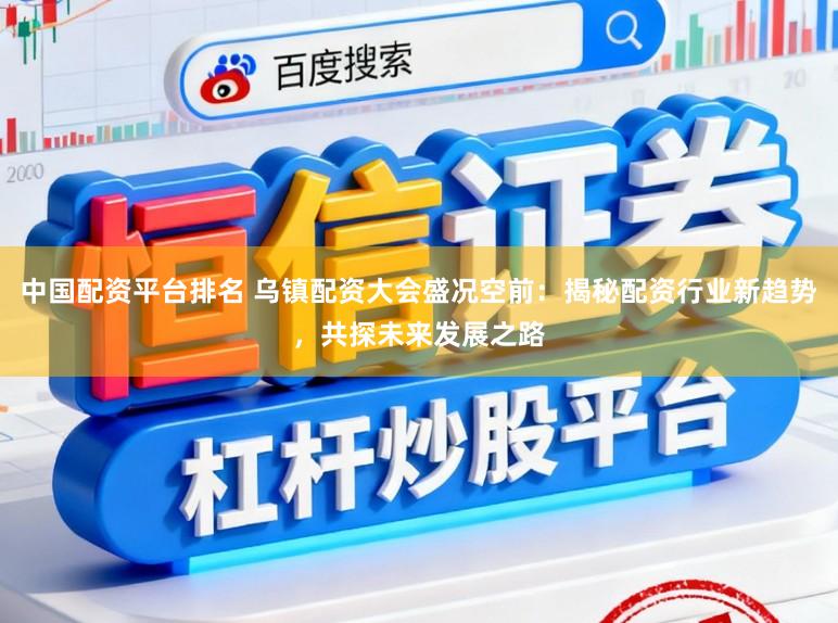中国配资平台排名 乌镇配资大会盛况空前：揭秘配资行业新趋势，共探未来发展之路