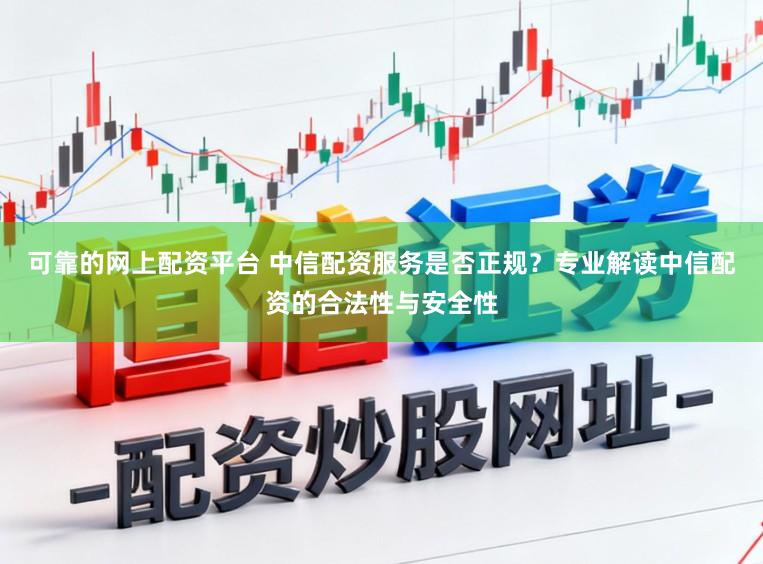 可靠的网上配资平台 中信配资服务是否正规？专业解读中信配资的合法性与安全性