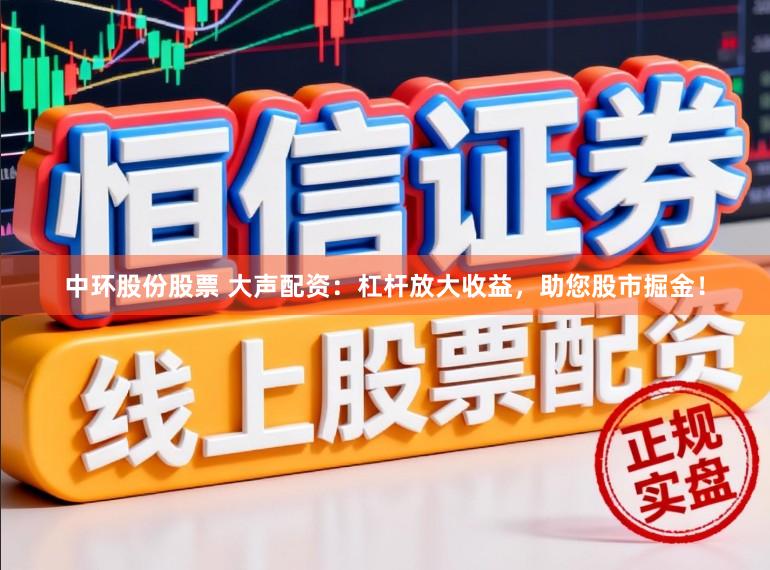 中环股份股票 大声配资：杠杆放大收益，助您股市掘金！