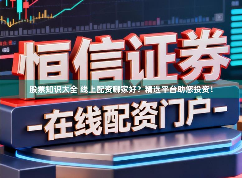 股票知识大全 线上配资哪家好？精选平台助您投资！