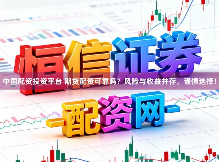 中国配资投资平台 期货配资可靠吗?风险与收益并存,谨慎选择!