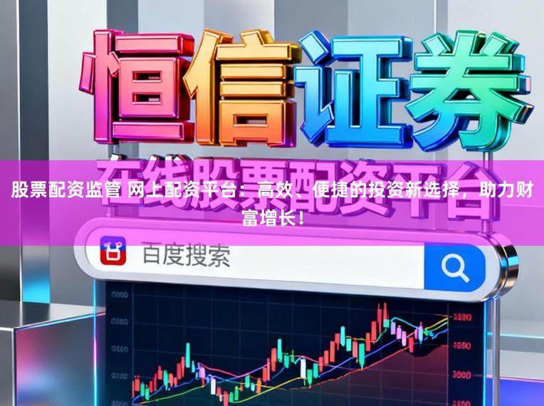 股票配资监管 网上配资平台：高效、便捷的投资新选择，助力财富增长！