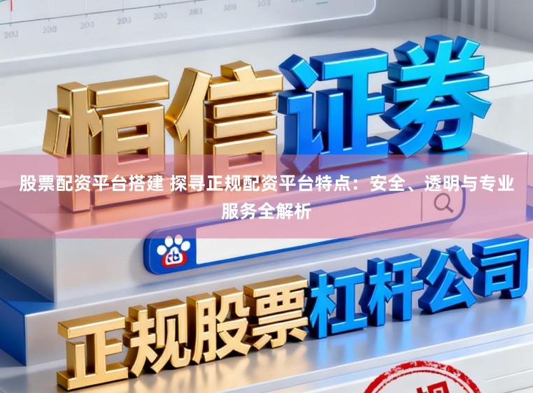 股票配资平台搭建 探寻正规配资平台特点：安全、透明与专业服务全解析
