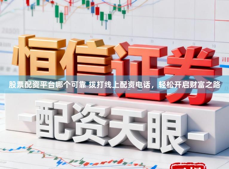 股票配资平台哪个可靠 拨打线上配资电话，轻松开启财富之路