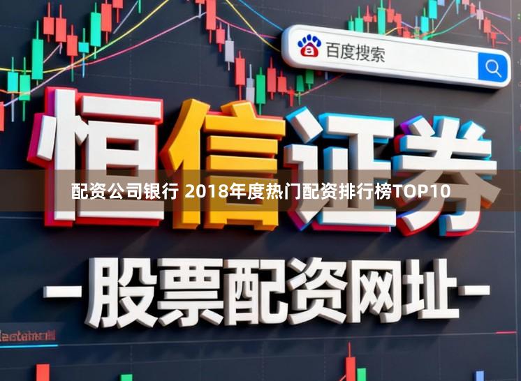 配资公司银行 2018年度热门配资排行榜TOP10