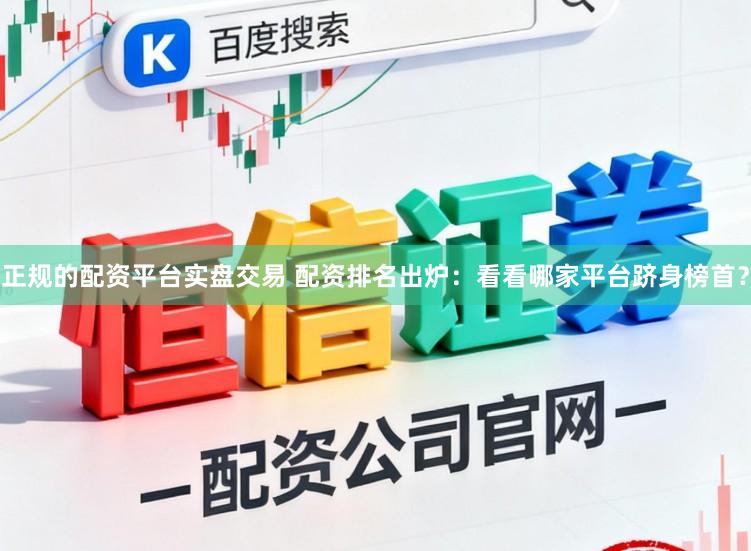 正规的配资平台实盘交易 配资排名出炉：看看哪家平台跻身榜首？