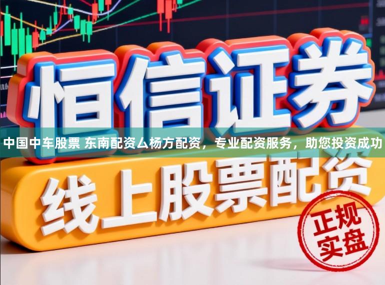 中国中车股票 东南配资厶杨方配资，专业配资服务，助您投资成功