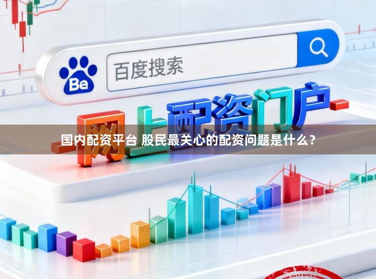 国内配资平台 股民最关心的配资问题是什么?