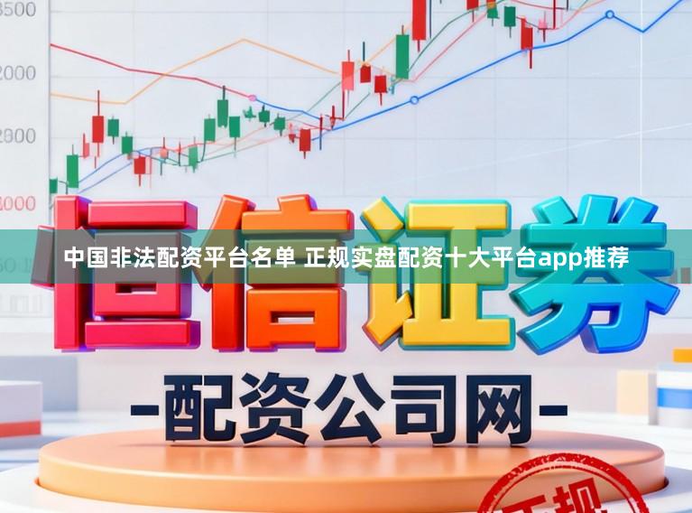 中国非法配资平台名单 正规实盘配资十大平台app推荐