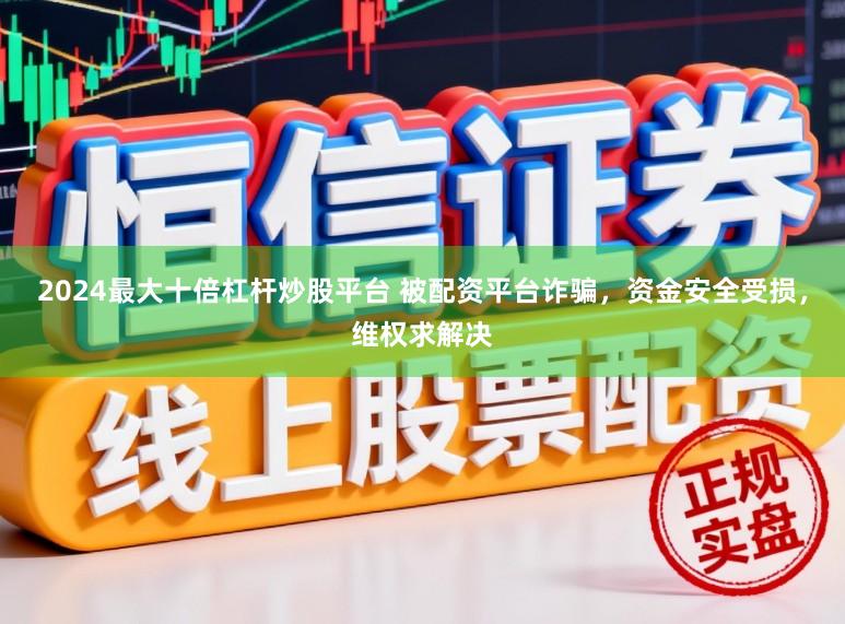 2024最大十倍杠杆炒股平台 被配资平台诈骗，资金安全受损，维权求解决