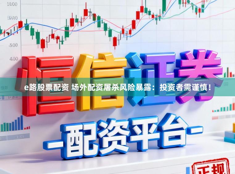 e路股票配资 场外配资屠杀风险暴露：投资者需谨慎！