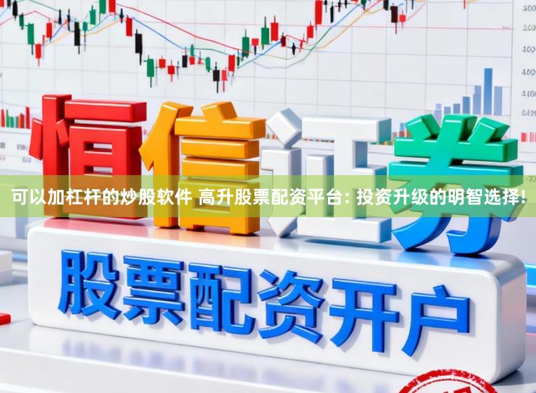 可以加杠杆的炒股软件 高升股票配资平台: 投资升级的明智选择!
