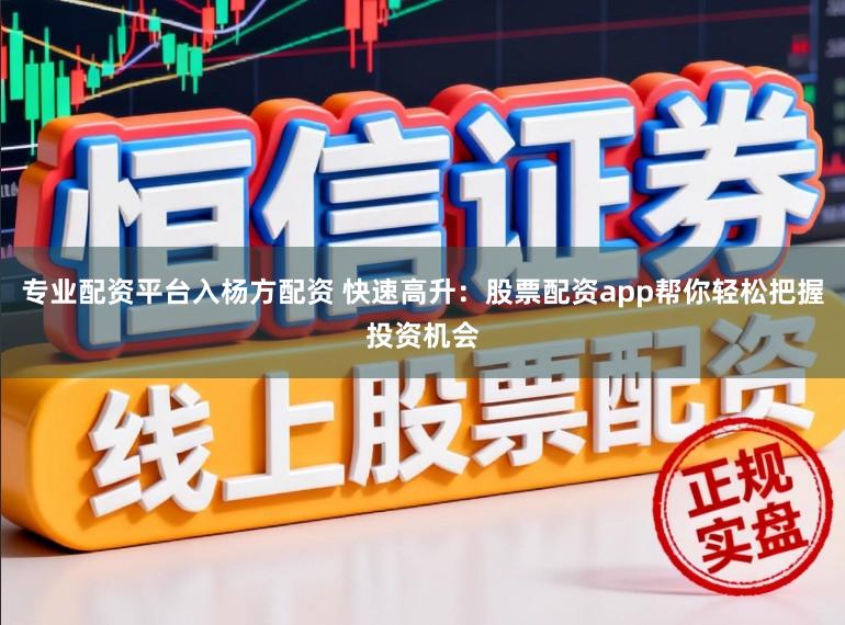 专业配资平台入杨方配资 快速高升：股票配资app帮你轻松把握投资机会