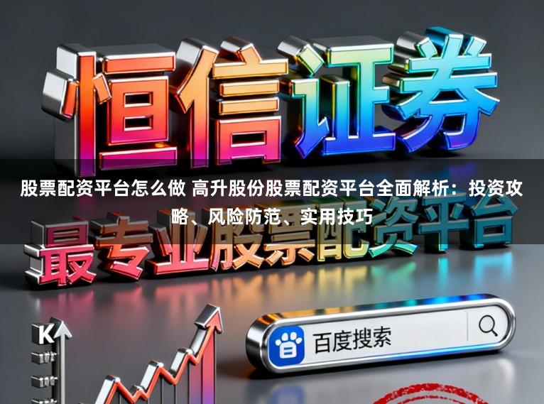 股票配资平台怎么做 高升股份股票配资平台全面解析：投资攻略、风险防范、实用技巧