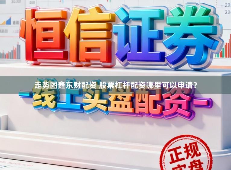 走势图鑫东财配资 股票杠杆配资哪里可以申请？