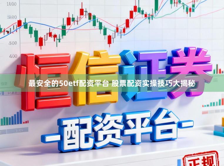 最安全的50etf配资平台 股票配资实操技巧大揭秘
