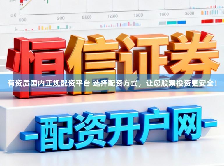 有资质国内正规配资平台 选择配资方式，让您股票投资更安全！