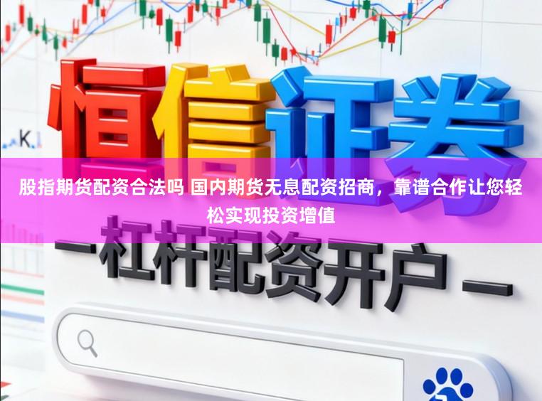 股指期货配资合法吗 国内期货无息配资招商，靠谱合作让您轻松实现投资增值