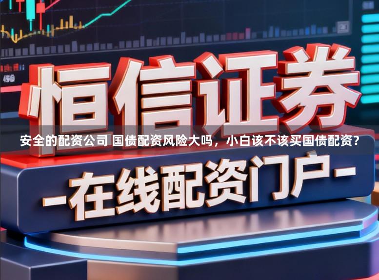 安全的配资公司 国债配资风险大吗，小白该不该买国债配资？