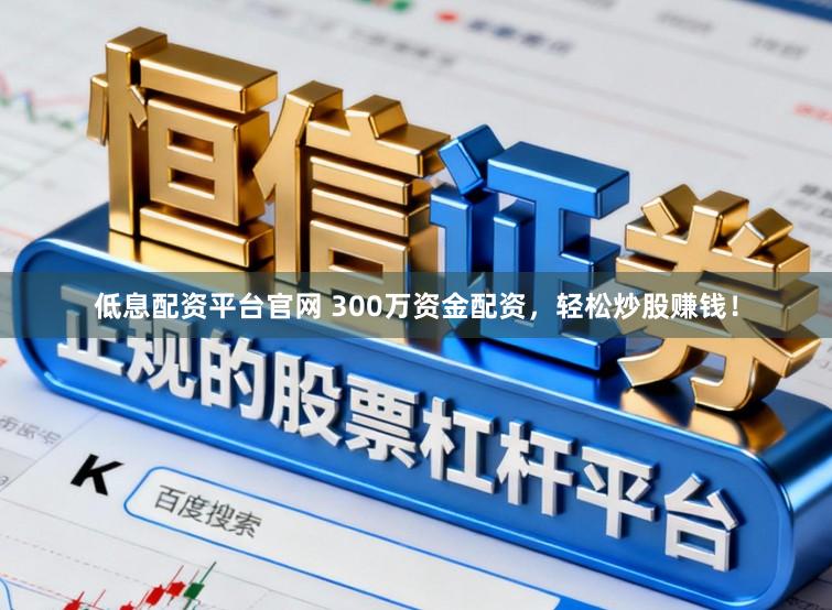 低息配资平台官网 300万资金配资，轻松炒股赚钱！