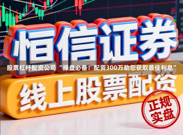 股票杠杆配资公司 “操盘必备！配资300万助您获取最佳利息”
