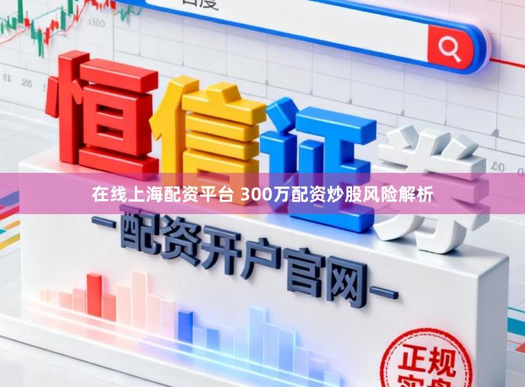 在线上海配资平台 300万配资炒股风险解析