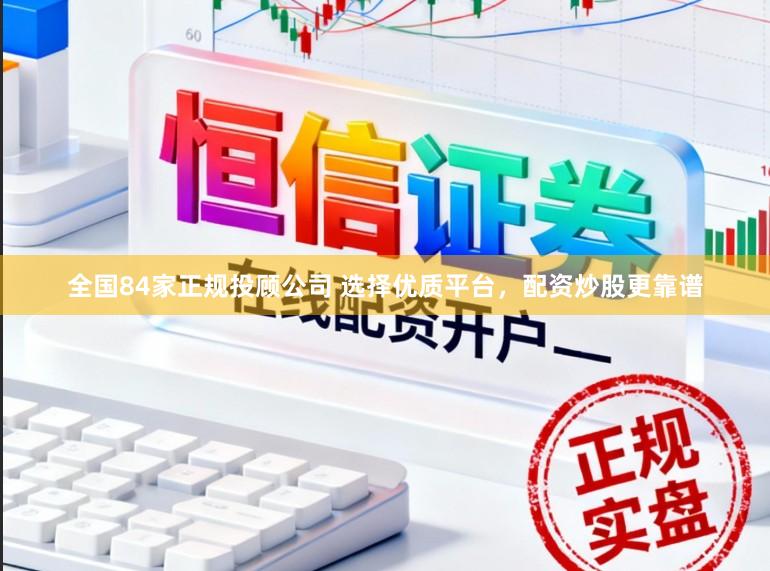全国84家正规投顾公司 选择优质平台，配资炒股更靠谱