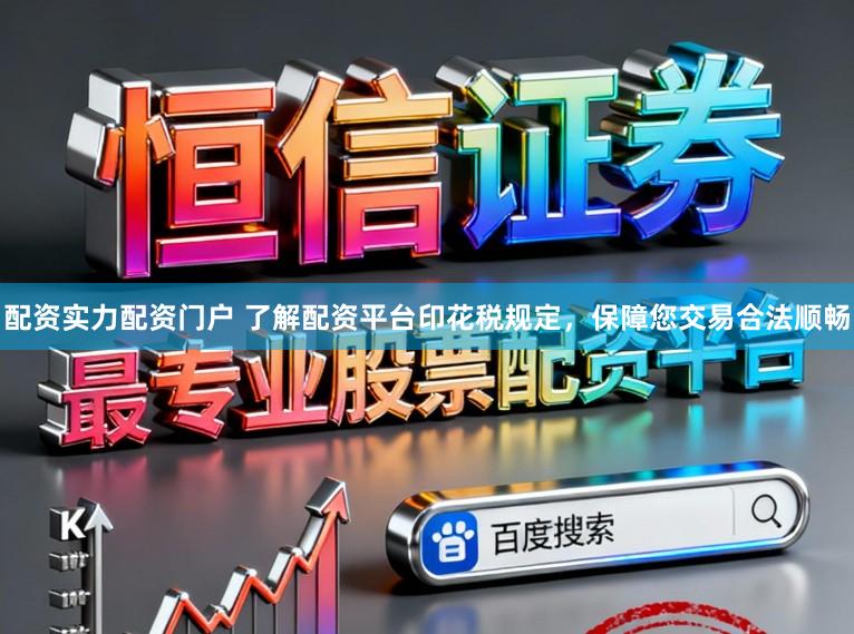 配资实力配资门户 了解配资平台印花税规定，保障您交易合法顺畅