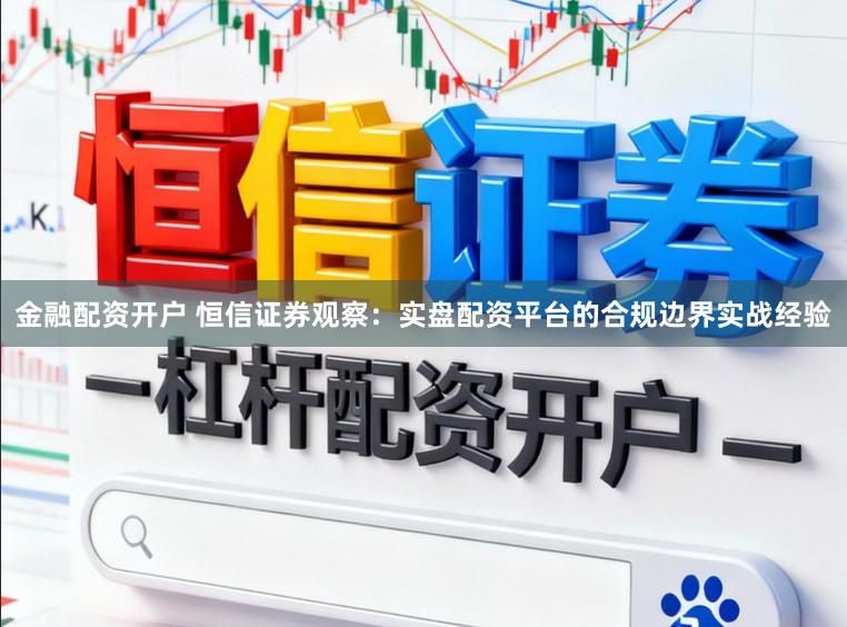 金融配资开户 恒信证券观察：实盘配资平台的合规边界实战经验