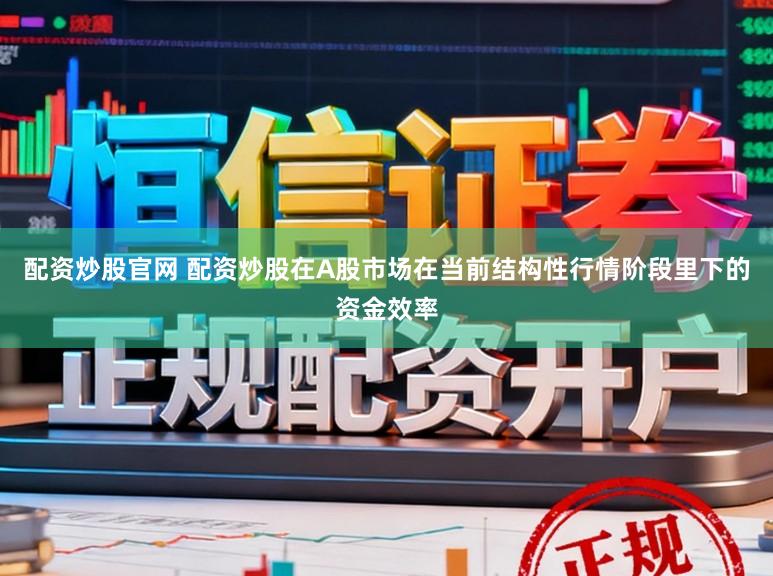 配资炒股官网 配资炒股在A股市场在当前结构性行情阶段里下的资金效率