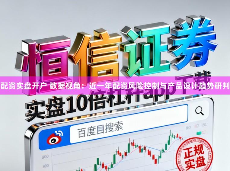 配资实盘开户 数据视角：近一年配资风险控制与产品设计趋势研判