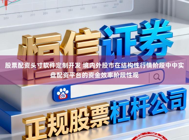 股票配资头寸软件定制开发 境内外股市在结构性行情阶段中中实盘配资平台的资金效率阶段性观