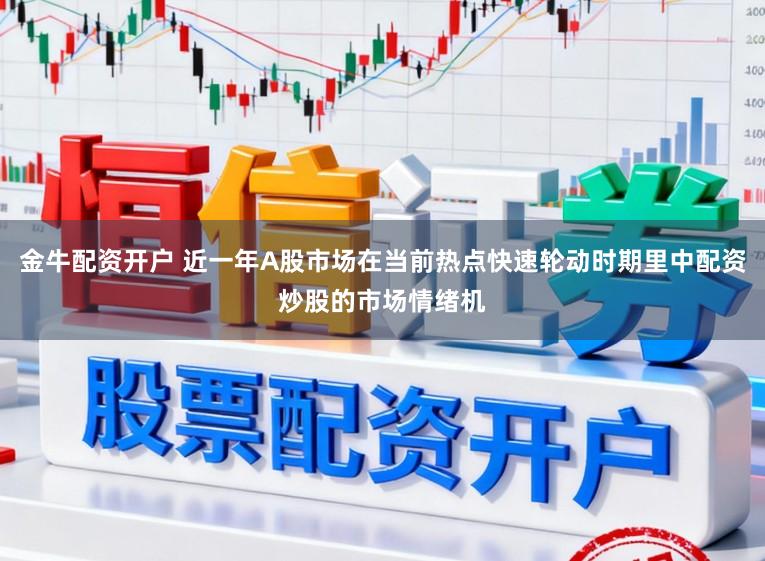 金牛配资开户 近一年A股市场在当前热点快速轮动时期里中配资炒股的市场情绪机