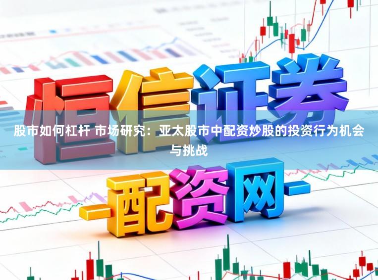 股市如何杠杆 市场研究：亚太股市中配资炒股的投资行为机会与挑战