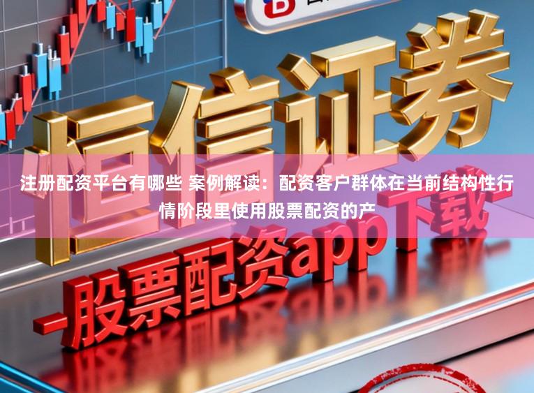 注册配资平台有哪些 案例解读：配资客户群体在当前结构性行情阶段里使用股票配资的产
