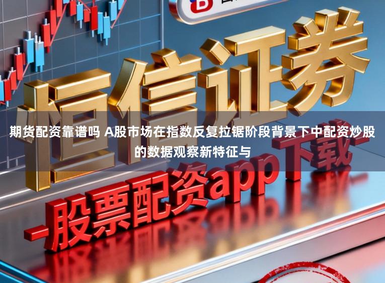 期货配资靠谱吗 A股市场在指数反复拉锯阶段背景下中配资炒股的数据观察新特征与