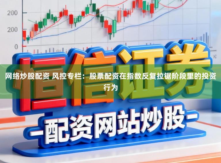 网络炒股配资 风控专栏：股票配资在指数反复拉锯阶段里的投资行为