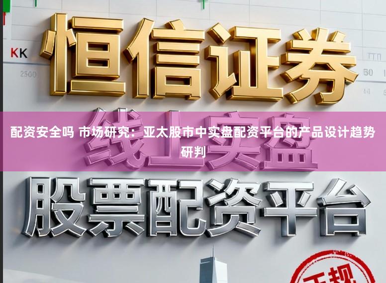 配资安全吗 市场研究:亚太股市中实盘配资平台的产品设计趋势研判