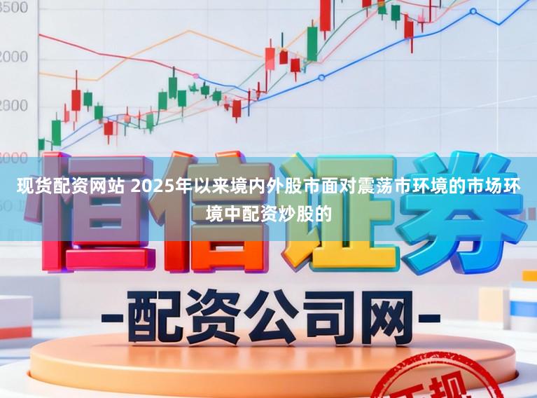 现货配资网站 2025年以来境内外股市面对震荡市环境的市场环境中配资炒股的