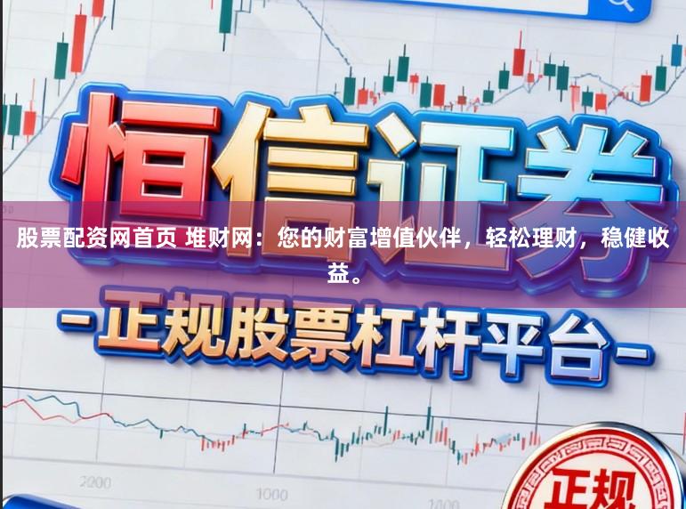 股票配资网首页 堆财网：您的财富增值伙伴，轻松理财，稳健收益。