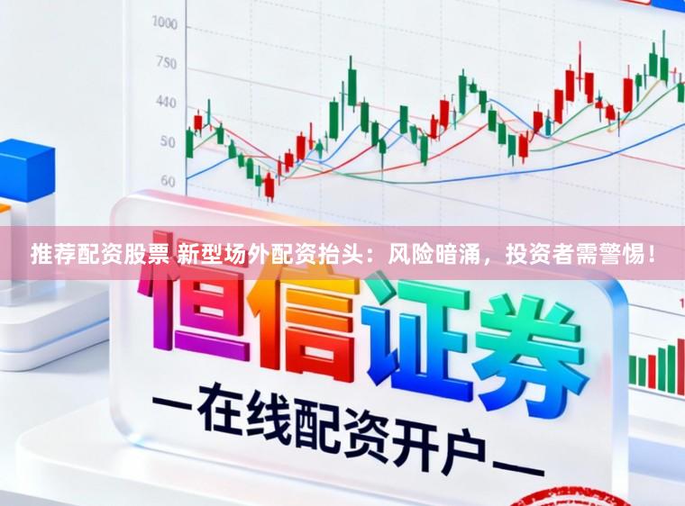 推荐配资股票 新型场外配资抬头：风险暗涌，投资者需警惕！