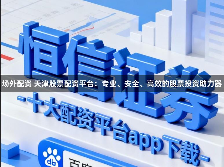 场外配资 天津股票配资平台：专业、安全、高效的股票投资助力器