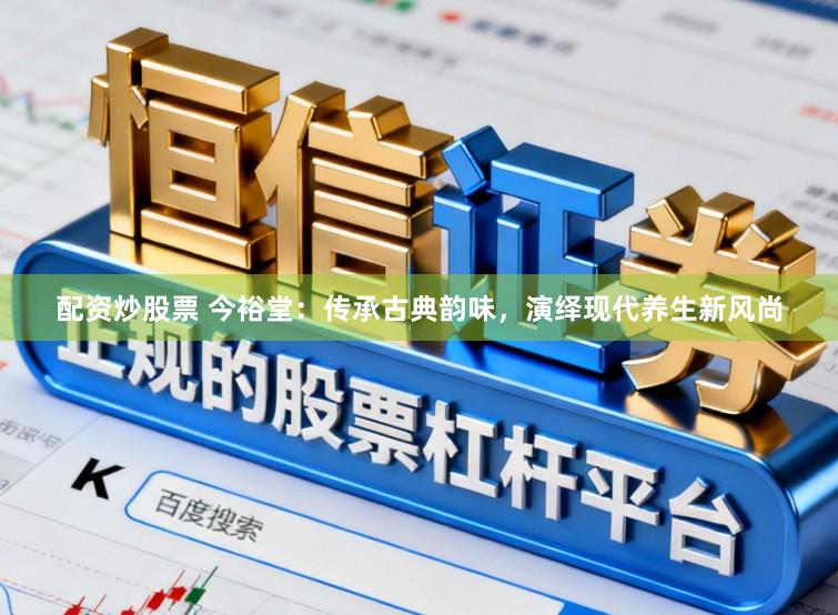 配资炒股票 今裕堂：传承古典韵味，演绎现代养生新风尚