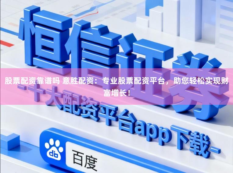 股票配资靠谱吗 意胜配资：专业股票配资平台，助您轻松实现财富增长！