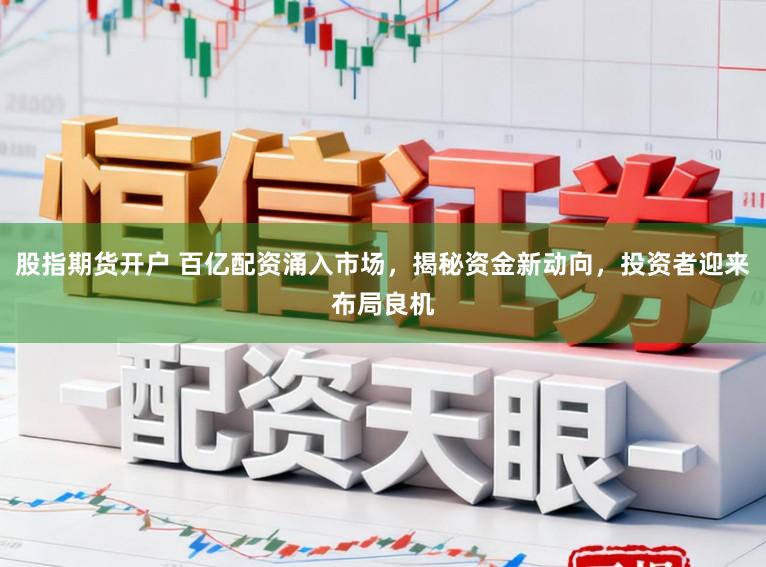 股指期货开户 百亿配资涌入市场，揭秘资金新动向，投资者迎来布局良机
