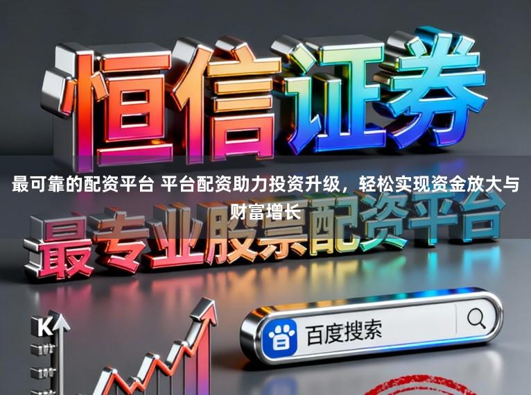 最可靠的配资平台 平台配资助力投资升级，轻松实现资金放大与财富增长