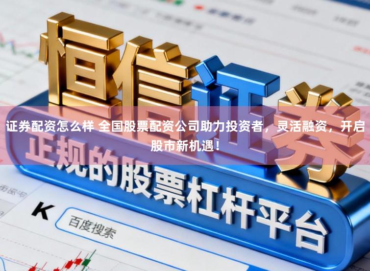 证券配资怎么样 全国股票配资公司助力投资者,灵活融资,开启股市新机遇!