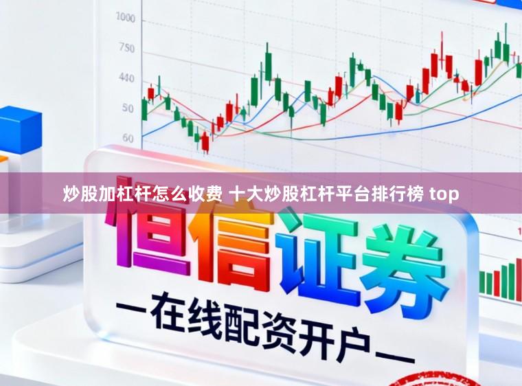 炒股加杠杆怎么收费 十大炒股杠杆平台排行榜 top