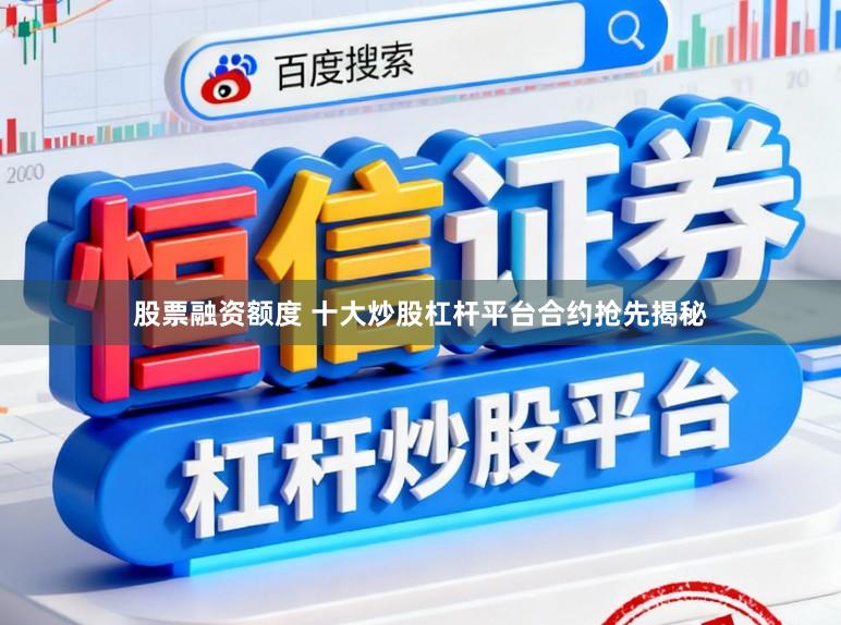 股票融资额度 十大炒股杠杆平台合约抢先揭秘