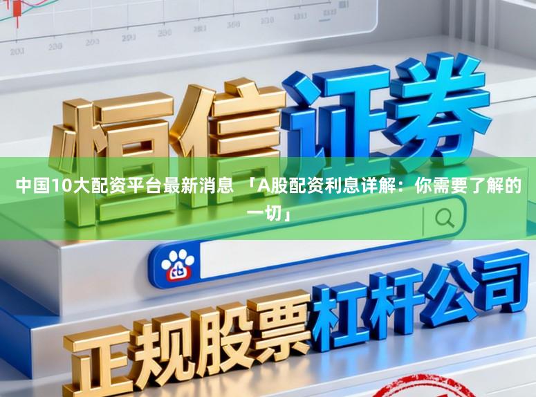 中国10大配资平台最新消息 「A股配资利息详解：你需要了解的一切」